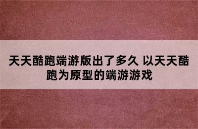 天天酷跑端游版出了多久 以天天酷跑为原型的端游游戏